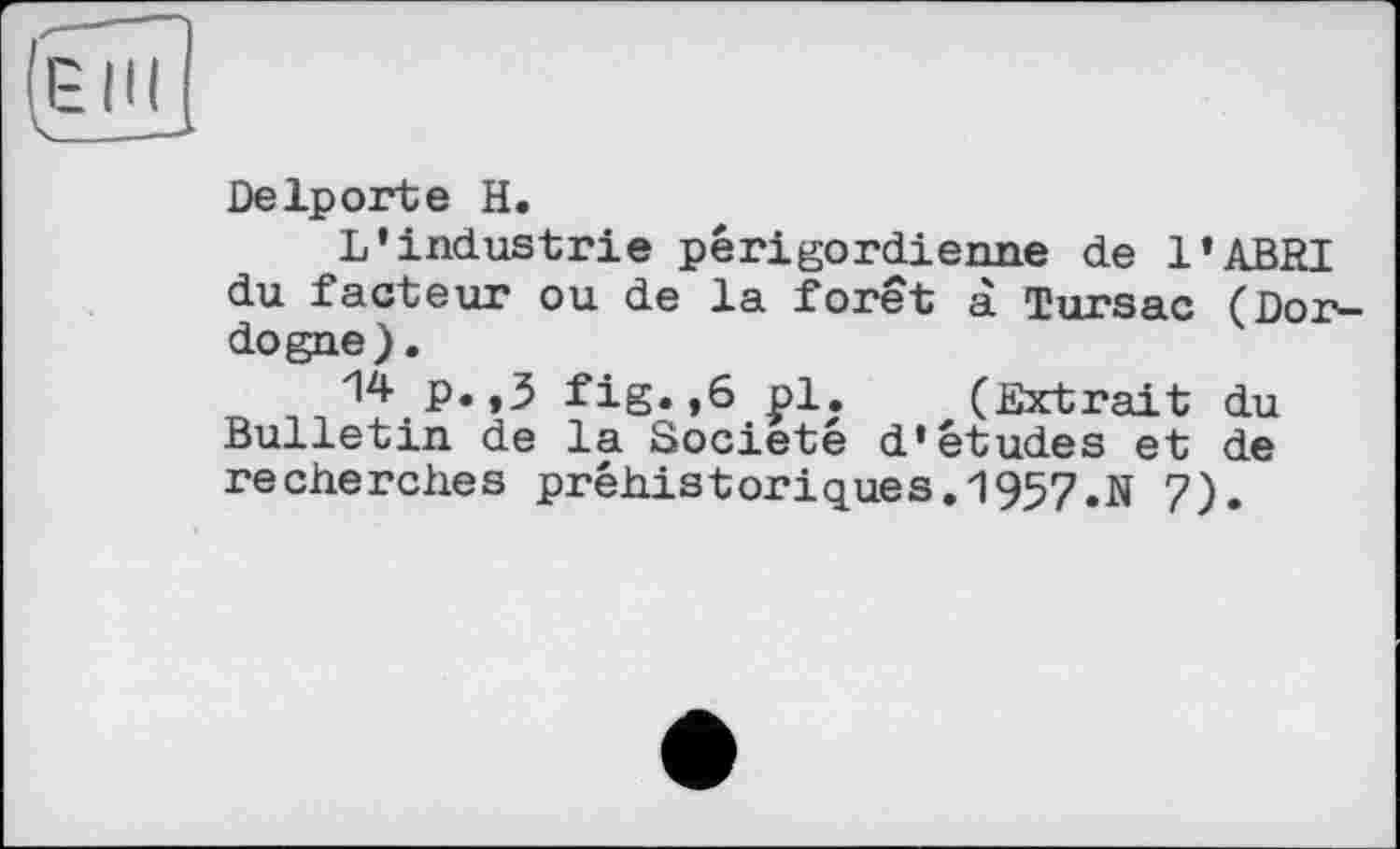 ﻿EIK
De 1port e H.
L’industrie périgordienne de l’ABRI du facteur ou de la forêt à Tursac (Dor dogue).
14 p.,3 fig.,6 pl. (Extrait du Bulletin de la Société d’études et de recherches préhistoriques.1957.N 7).